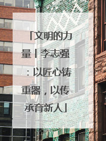 文明的力量丨李志强：以匠心铸重器，以传承育新人