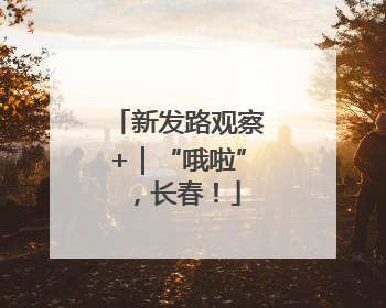 新发路观察+｜“哦啦”，长春！