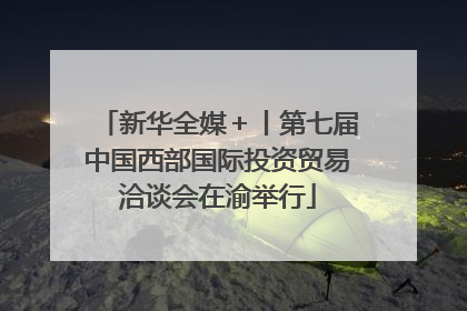 新华全媒＋丨第七届中国西部国际投资贸易洽谈会在渝举行