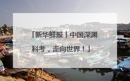 新华鲜报丨中国深渊科考，走向世界！