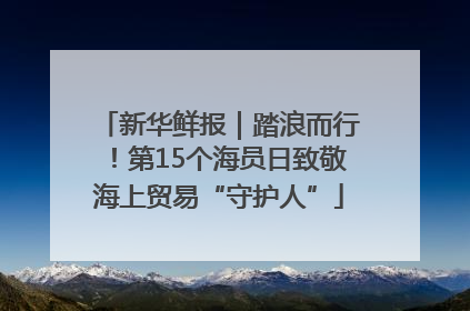 新华鲜报｜踏浪而行！第15个海员日致敬海上贸易“守护人”