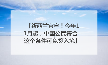 新西兰官宣！今年11月起，中国公民符合这个条件可免签入境