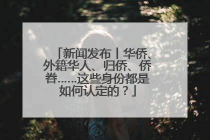 新闻发布丨华侨、外籍华人、归侨、侨眷……这些身份都是如何认定的？
