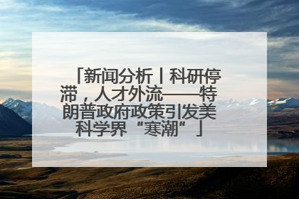 新闻分析丨科研停滞，人才外流——特朗普政府政策引发美科学界“寒潮”