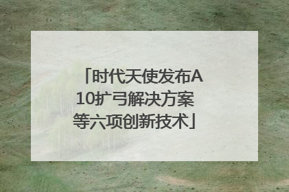 时代天使发布A10扩弓解决方案等六项创新技术
