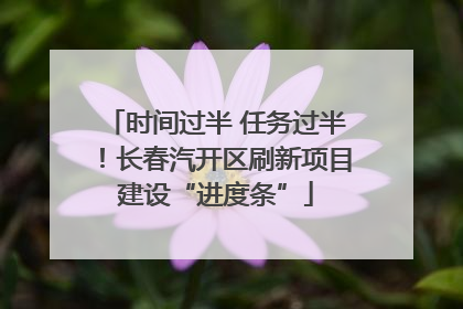 时间过半 任务过半！长春汽开区刷新项目建设“进度条”