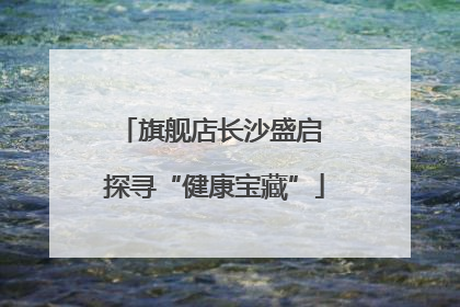 旗舰店长沙盛启 探寻“健康宝藏”