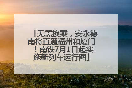 无需换乘，安永德南将直通福州和厦门！南铁7月1日起实施新列车运行图