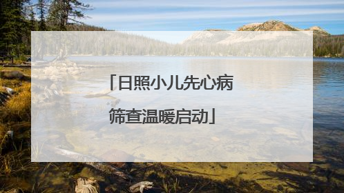 日照小儿先心病筛查温暖启动