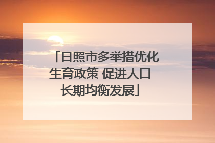 日照市多举措优化生育政策 促进人口长期均衡发展