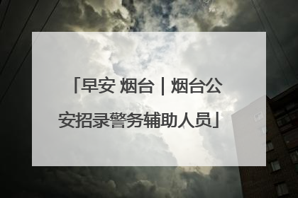 早安 烟台｜烟台公安招录警务辅助人员