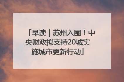 早读｜苏州入围！中央财政拟支持20城实施城市更新行动