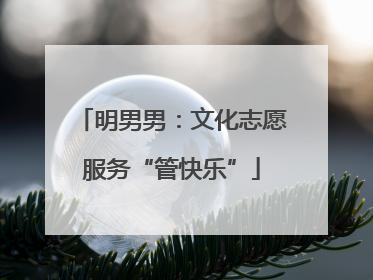 明男男：文化志愿服务“管快乐”