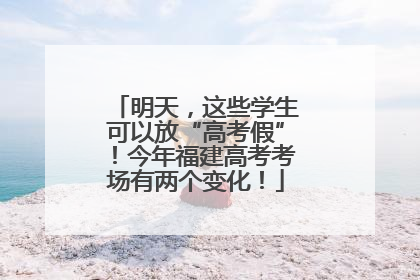 明天，这些学生可以放“高考假”！今年福建高考考场有两个变化！