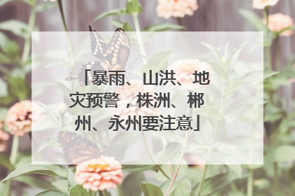 暴雨、山洪、地灾预警，株洲、郴州、永州要注意