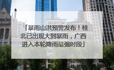 暴雨山洪预警发布！桂北已出现大到暴雨，广西进入本轮降雨最强时段