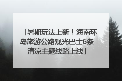 暑期玩法上新！海南环岛旅游公路观光巴士6条清凉主题线路上线