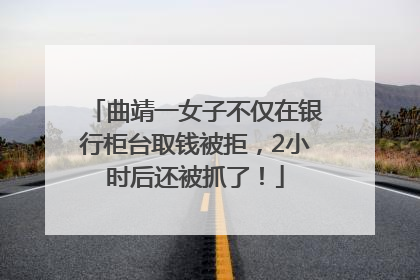曲靖一女子不仅在银行柜台取钱被拒，2小时后还被抓了！