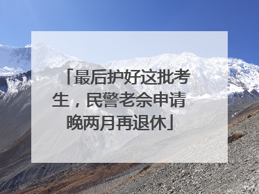 最后护好这批考生，民警老佘申请晚两月再退休