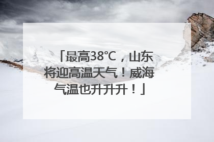 最高38℃，山东将迎高温天气！威海气温也升升升！