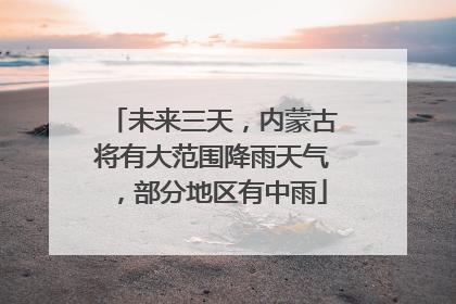 未来三天，内蒙古将有大范围降雨天气，部分地区有中雨
