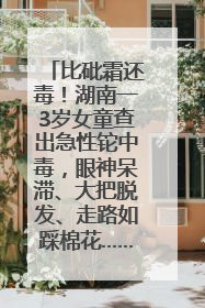 比砒霜还毒！湖南一3岁女童查出急性铊中毒，眼神呆滞、大把脱发、走路如踩棉花……