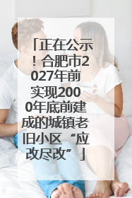 正在公示！合肥市2027年前实现2000年底前建成的城镇老旧小区“应改尽改”
