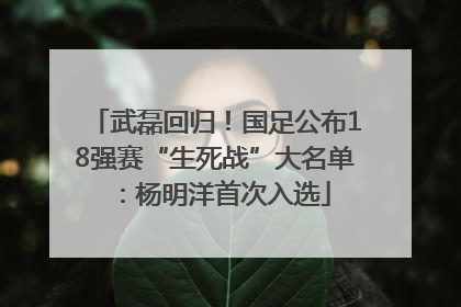 武磊回归！国足公布18强赛“生死战”大名单：杨明洋首次入选