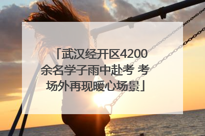 武汉经开区4200余名学子雨中赴考 考场外再现暖心场景