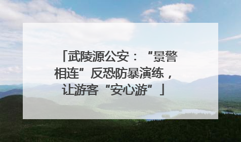 武陵源公安：“景警相连”反恐防暴演练，让游客“安心游”