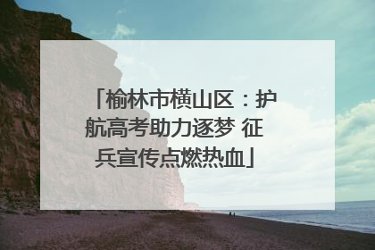 榆林市横山区：护航高考助力逐梦 征兵宣传点燃热血