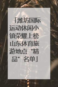 潍坊国际运动休闲小镇荣耀上榜山东体育旅游地点“精品”名单
