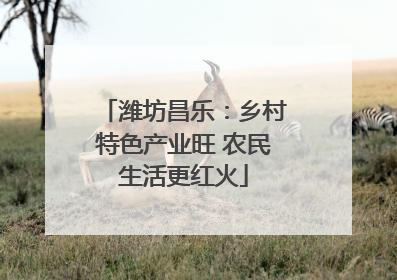 潍坊昌乐：乡村特色产业旺 农民生活更红火