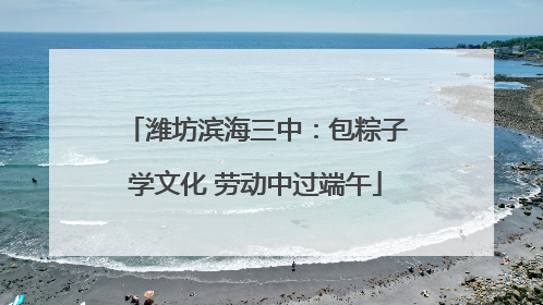 潍坊滨海三中：包粽子学文化 劳动中过端午