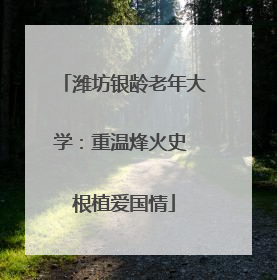 潍坊银龄老年大学：重温烽火史 根植爱国情
