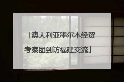 澳大利亚墨尔本经贸考察团到访福建交流