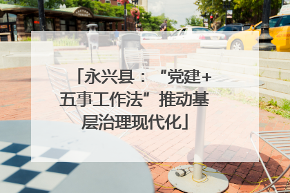 永兴县：“党建+五事工作法”推动基层治理现代化