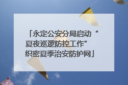 永定公安分局启动“夏夜巡逻防控工作” 织密夏季治安防护网