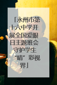 永州市第十六中学开展全国爱眼日主题班会 守护学生“睛”彩视界