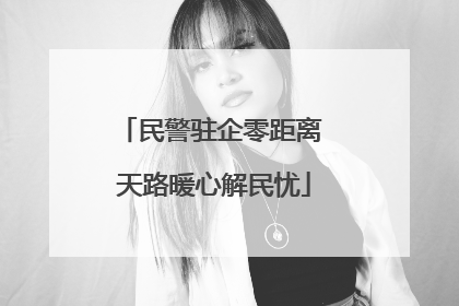 民警驻企零距离 天路暖心解民忧