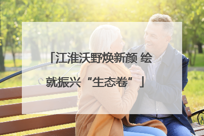 江淮沃野焕新颜 绘就振兴“生态卷”