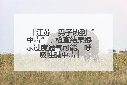 江苏一男子热到“中毒”，检查结果提示过度通气可能、呼吸性碱中毒