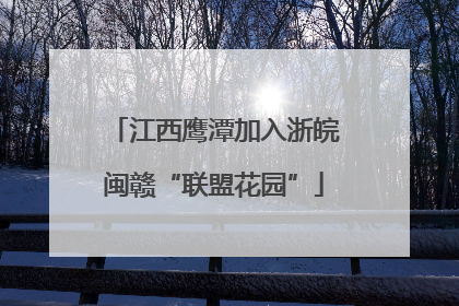 江西鹰潭加入浙皖闽赣“联盟花园”