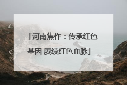 河南焦作：传承红色基因 赓续红色血脉