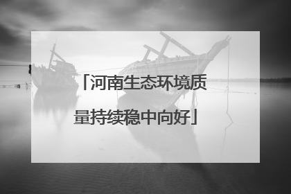 河南生态环境质量持续稳中向好