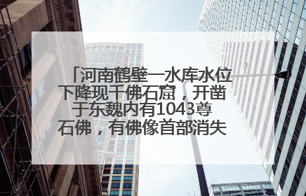 河南鹤壁一水库水位下降现千佛石窟，开凿于东魏内有1043尊石佛，有佛像首部消失，水库管理方回应