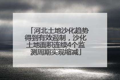 河北土地沙化趋势得到有效遏制，沙化土地面积连续4个监测周期实现缩减