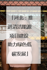 河北：推进清洁能源项目建设 助力绿色低碳发展