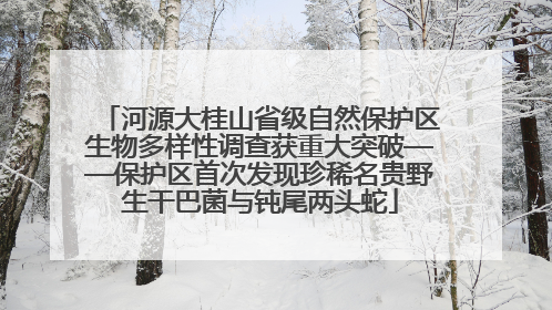 河源大桂山省级自然保护区生物多样性调查获重大突破——保护区首次发现珍稀名贵野生干巴菌与钝尾两头蛇
