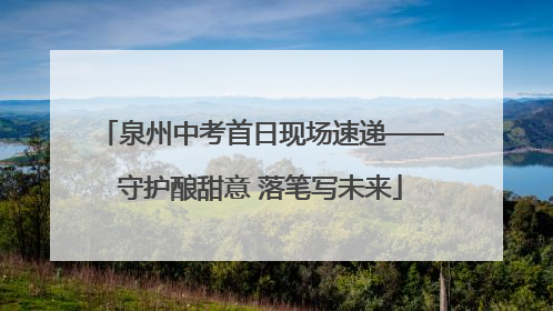 泉州中考首日现场速递——守护酿甜意 落笔写未来